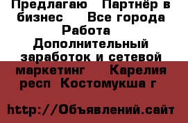 Предлагаю : Партнёр в бизнес   - Все города Работа » Дополнительный заработок и сетевой маркетинг   . Карелия респ.,Костомукша г.